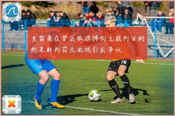 克雷桑在禁区弧顶摔倒主裁判甘树然果断判罚无犯规引发争议