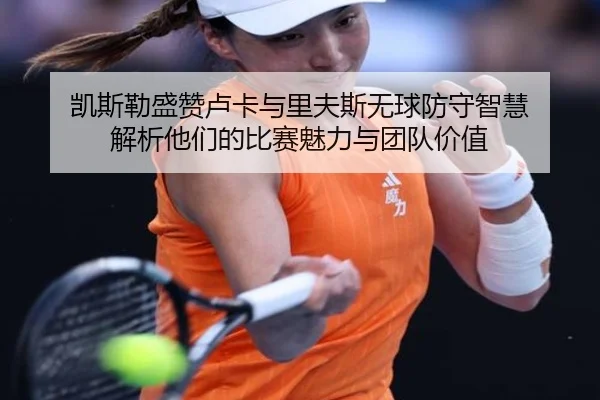 凯斯勒盛赞卢卡与里夫斯无球防守智慧 解析他们的比赛魅力与团队价值